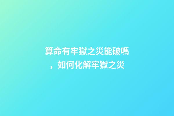 算命有牢獄之災能破嗎，如何化解牢獄之災